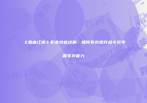 《热血江湖》职业技能详解：如何有效提升战斗效率和生存能力