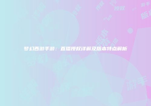 梦幻西游手游：直播授权详解及版本特点解析