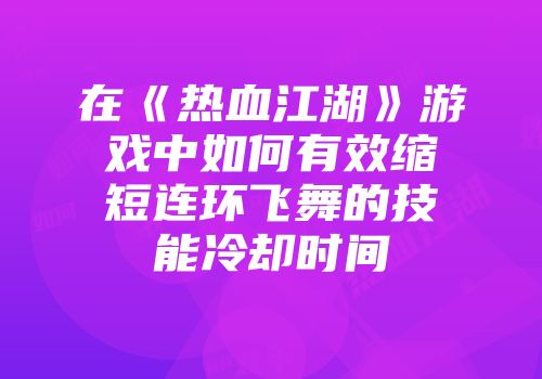 在《热血江湖》游戏中如何有效缩短连环飞舞的技能冷却时间
