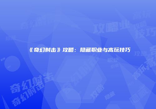 《奇幻射击》攻略：隐藏职业与高玩技巧