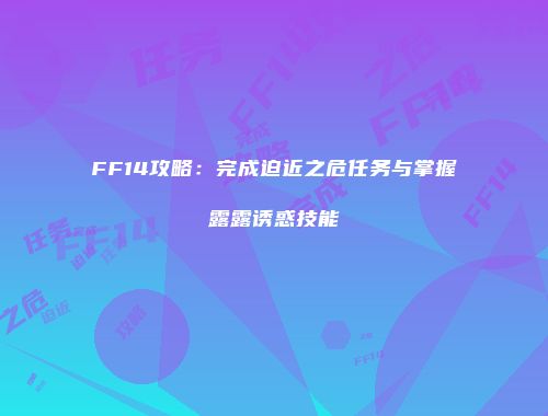 FF14攻略：完成迫近之危任务与掌握露露诱惑技能