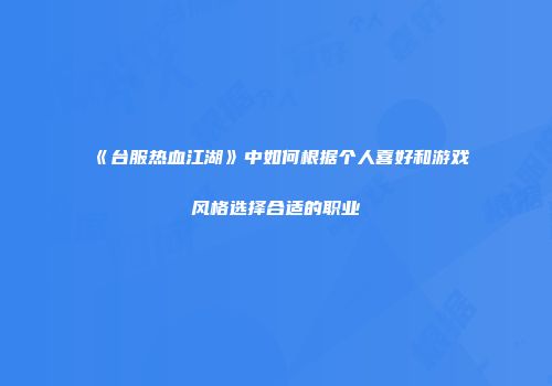 《台服热血江湖》中如何根据个人喜好和游戏风格选择合适的职业