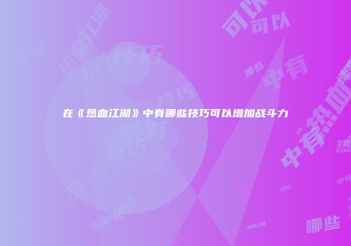 在《热血江湖》中有哪些技巧可以增加战斗力