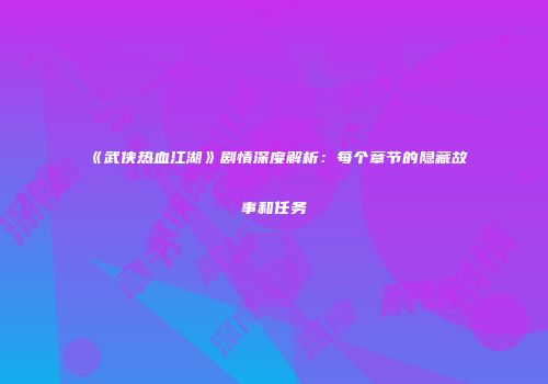 《武侠热血江湖》剧情深度解析：每个章节的隐藏故事和任务