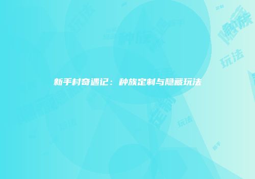 新手村奇遇记：种族定制与隐藏玩法