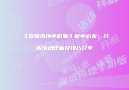 《攻城掠地手机版》新手必看：开服活动详解及技巧分享