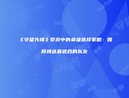 《守望先锋》页游中的英雄选择策略:如何挑选最适合的队友