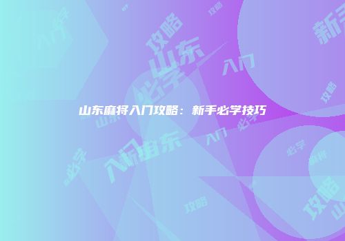 山东麻将入门攻略：新手必学技巧