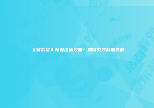 《赛尔号》新春活动攻略：如何有效利用资源