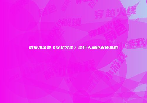 微信小游戏《穿越火线》绿巨人角色解锁攻略