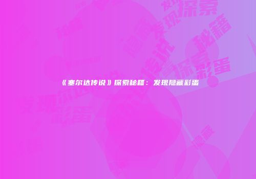《塞尔达传说》探索秘籍：发现隐藏彩蛋