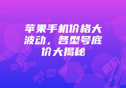 苹果手机价格大波动，各型号底价大揭秘