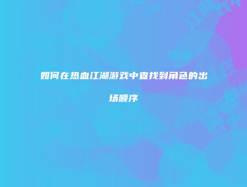 如何在热血江湖游戏中查找到角色的出场顺序