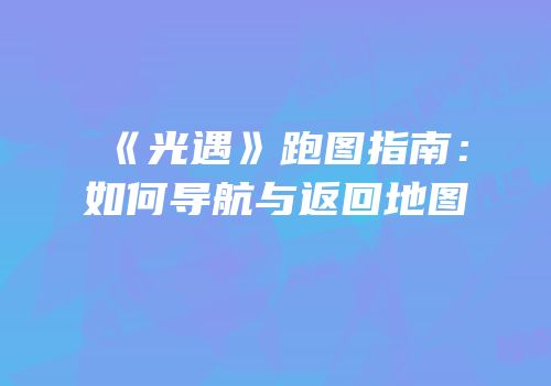 《光遇》跑图指南：如何导航与返回地图