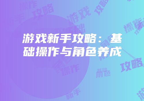 游戏新手攻略：基础操作与角色养成