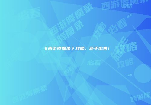 《西游降魔录》攻略：新手必看！