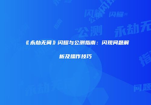《永劫无间》闪耀与公测指南：闪现问题解析及操作技巧