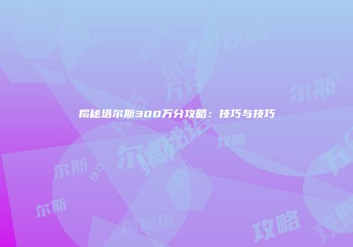 揭秘塔尔斯300万分攻略：技巧与技巧