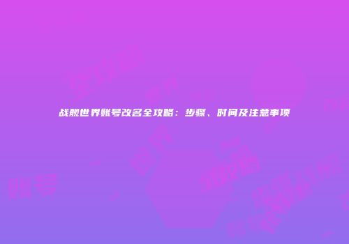 战舰世界账号改名全攻略：步骤、时间及注意事项