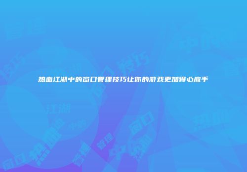 热血江湖中的窗口管理技巧让你的游戏更加得心应手