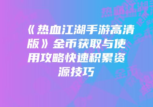 《热血江湖手游高清版》金币获取与使用攻略快速积累资源技巧