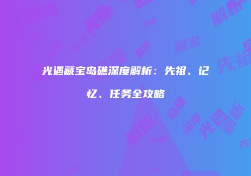 光遇藏宝岛礁深度解析：先祖、记忆、任务全攻略