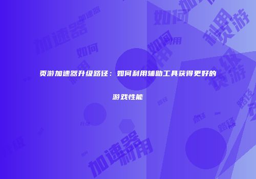 页游加速器升级路径：如何利用辅助工具获得更好的游戏性能
