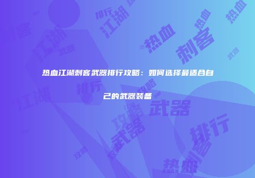 热血江湖刺客武器排行攻略：如何选择最适合自己的武器装备