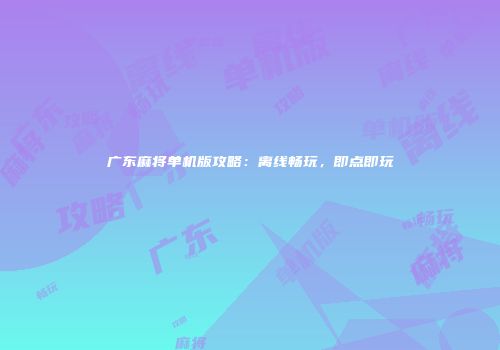 广东麻将单机版攻略：离线畅玩，即点即玩