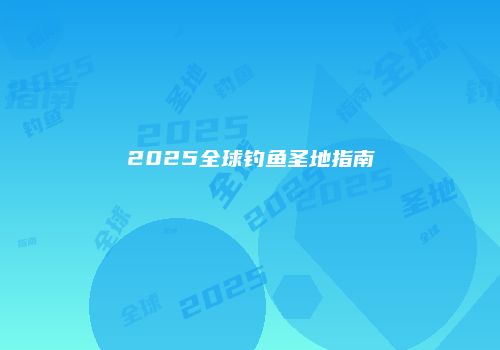 2025全球钓鱼圣地指南