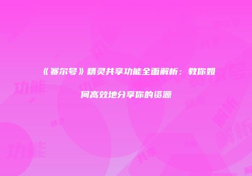 《赛尔号》精灵共享功能全面解析：教你如何高效地分享你的资源