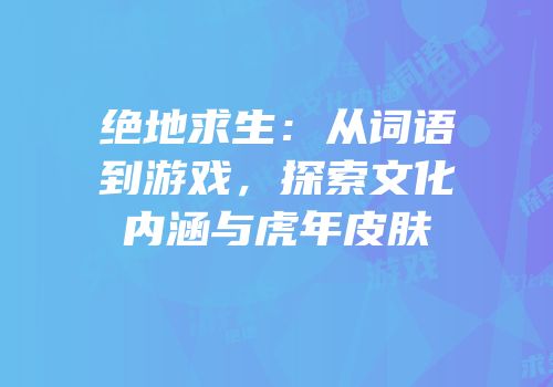 绝地求生：从词语到游戏，探索文化内涵与虎年皮肤