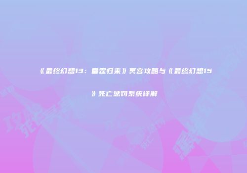 《最终幻想13：雷霆归来》冥宫攻略与《最终幻想15》死亡惩罚系统详解
