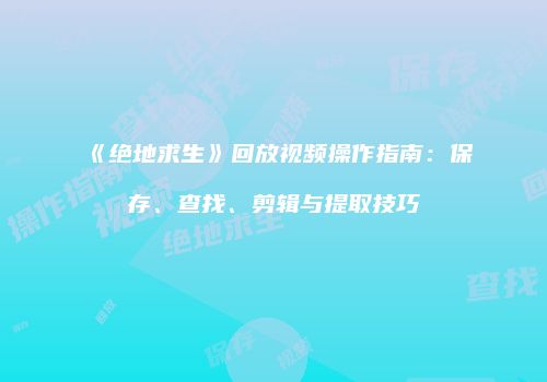 《绝地求生》回放视频操作指南：保存、查找、剪辑与提取技巧