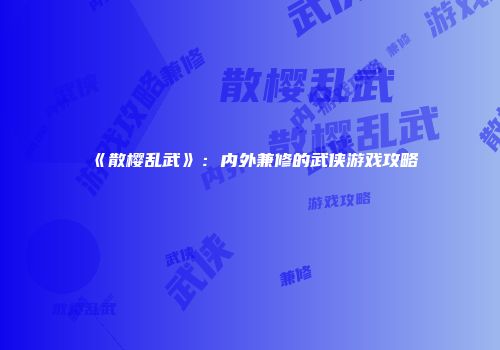 《散樱乱武》：内外兼修的武侠游戏攻略