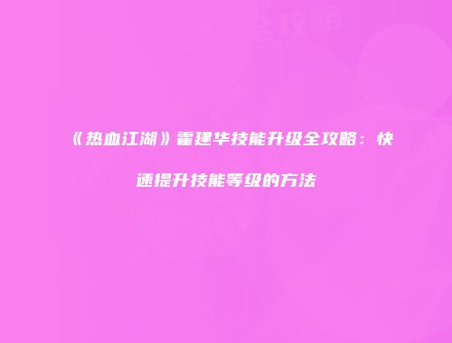 《热血江湖》霍建华技能升级全攻略：快速提升技能等级的方法