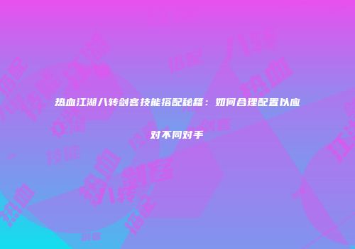 热血江湖八转剑客技能搭配秘籍：如何合理配置以应对不同对手
