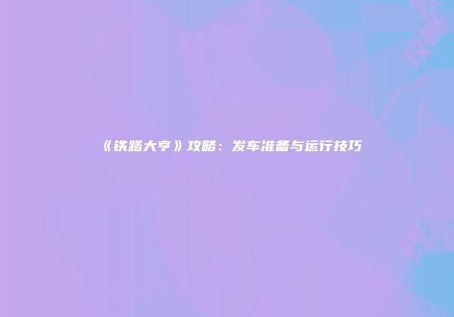 《铁路大亨》攻略：发车准备与运行技巧