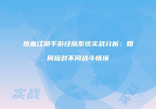 热血江湖手游经脉系统实战分析:如何应对不同战斗情境