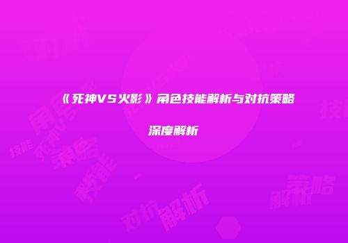 《死神VS火影》角色技能解析与对抗策略深度解析