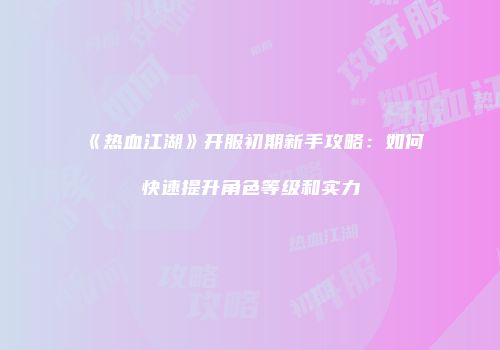 《热血江湖》开服初期新手攻略:如何快速提升角色等级和实力