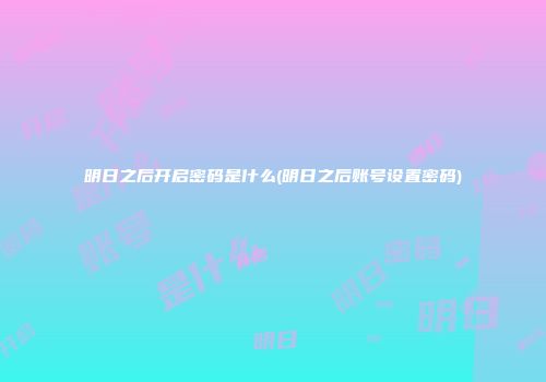 明日之后开启密码是什么(明日之后账号设置密码)