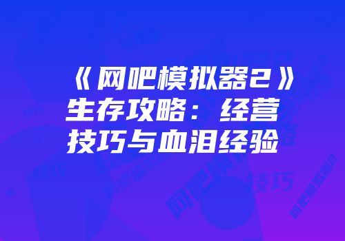 《网吧模拟器2》生存攻略：经营技巧与血泪经验