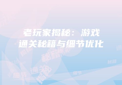 老玩家揭秘：游戏通关秘籍与细节优化