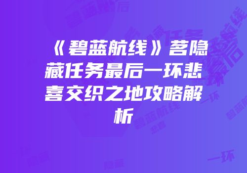 《碧蓝航线》茗隐藏任务最后一环悲喜交织之地攻略解析