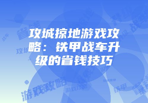 攻城掠地游戏攻略：铁甲战车升级的省钱技巧