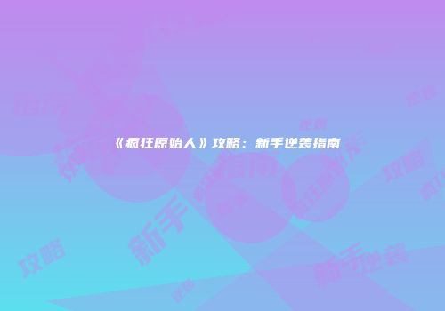 《疯狂原始人》攻略：新手逆袭指南