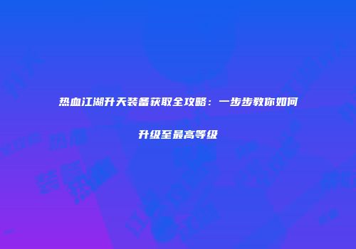 热血江湖升天装备获取全攻略：一步步教你如何升级至最高等级