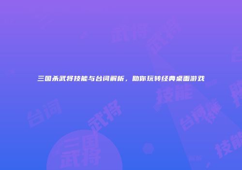 三国杀武将技能与台词解析，助你玩转经典桌面游戏