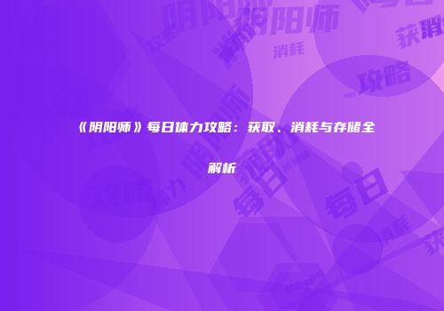 《阴阳师》每日体力攻略：获取、消耗与存储全解析